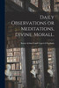Daily Observations Or Meditations, Divine, Morall. [Microform]
