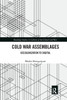 Cold War Assemblages (Routledge Studies In Cultures Of The Global Cold War)