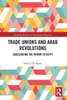 Trade Unions And Arab Revolutions (Routledge Research In Employment Relations)