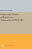 Germany'S Vision Of Empire In Venezuela, 1871-1914 (Princeton Legacy Library, 475)