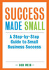 Success Made Small: A Step-By-Step Guide To Small Business Success