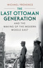 The Last Ottoman Generation And The Making Of The Modern Middle East