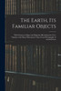 The Earth, Its Familiar Objects: With Numerous Maps and Diagrams Illustrating the Text, Together With Many Illustrations Taken From Photographs of Actual Scenes