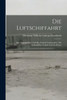 Die Luftschiffahrt: Ihre Vergangenheit Und Ihre Zukunft, Insbesondere Das Luftschiff Im Verkehr Und Im Kriege (German Edition)