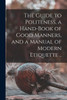 The Guide to Politeness, a Hand-book of Good Manners, and a Manual of Modern Etiquette ..