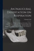 An Inaugural Dissertation on Respiration: Submitted to the Public Examination of the Faculty of Physic Under the Authority of the Trustees of Columbia ... Moore, D.D. President: for the Degree Of...