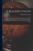 A Beaver's Tooth [microform]: With Some Account of the Beaver's Works and Ways, of Indian Legends About the Beaver, and of Curious Old World Beliefs ... Powers of Castoreum and Beavers' Teeth