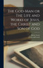 The God-Man or The Life and Works of Jesus, the Christ and Son of God