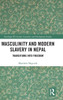 Masculinity and Modern Slavery in Nepal: Transitions into Freedom (Routledge ISS Gender, Sexuality and Development Studies)