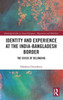 Identity and Experience at the India-Bangladesh Border: The Crisis of Belonging (Routledge Studies in Asian Diasporas, Migrations and Mobilities)