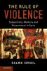 The Rule of Violence: Subjectivity, Memory and Government in Syria (Cambridge Middle East Studies, Series Number 50)