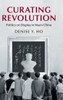 Curating Revolution: Politics on Display in Mao's China (Cambridge Studies in the History of the People's Republic of China)