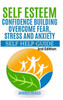 Self Esteem: Confidence Building: Overcome Fear, Stress and Anxiety - Self Help Guide