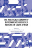 The Political Economy of Government Subsidised Housing in South Africa (Routledge Studies on the Political Economy of Africa)