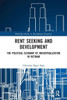 Rent Seeking and Development: The Political Economy of Industrialization in Vietnam. (Routledge Studies in Development Economics)