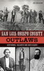 San Luis Obispo County Outlaws: Desperados, Vigilantes And Bootleggers