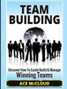 Team Building: Discover How To Easily Build & Manage Winning Teams (Strategies For Building And Leading Powerful Teams)