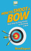 How To Shoot A Bow: Your Step-By-Step Guide To Shooting A Bow