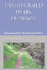Transformed In His Presence: A Journey Of Healing Through Christ