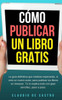Cómo Publicar Un Libro Gratis: La Guía Definitiva Para Publicar Tu Libro En Amazon (Libros De Emprendimiento) (Spanish Edition)