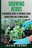 Growing Herbs A Beginners Guide to Growing, Using, Harvesting and Storing Herbs: The Complete Guide To Growing, Using and Cooking Herbs (Inspiring Gardening Ideas)