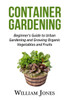 Container Gardening: Beginner'S Guide To Urban Gardening And Growing Organic Vegetables And Fruits