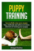 Puppy Training: Successfully Raise Your Puppy: Tips, Methods And Advice On Every Element Of Raising Your Puppy