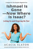 Ishmael Is GoneNow Where Is Isaac?: Letting Go And Forgiving The Past