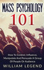 Mass Psychology 101: How To Control, Influence, Manipulate And Persuade A Group Of People Or Audience