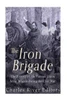 The Iron Brigade: The History Of The Famous Union Army Brigade During The Civil War