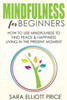 Mindfulness For Beginners: How To Use Mindfulness To Find Peace & Happiness Living In The Present Moment