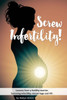 Screw Infertility!: Lessons From A Fertility Warrior. Surviving Infertility, Ivf And Miscarriage.