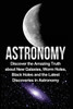 Astronomy: Astronomy For Beginners: Discover The Amazing Truth About New Galaxies, Worm Holes, Black Holes And The Latest Discoveries In Astronomy (Astronomy, Astronomy For Beginners, Astronomy 101)