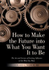 How To Make The Future Into What You Want It To Be: The Art And Science Of Exerting Influence To Get What You Want