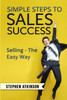 Simple Steps To Sales Success: Selling - The Easy Way