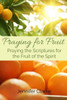 Praying For Fruit: Praying The Scriptures For The Fruit Of The Spirit