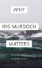 Why Iris Murdoch Matters (Why Philosophy Matters)
