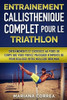 Entrainement Callisthenique Complet Pour Le Triathlon: Entrainements Et Exercices Au Poids Du Corps Que Vous Pouvez Pratiquer N?Importe Ou Pour Realiser Votre Meilleur Iron Man (French Edition)