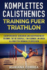 Komplettes Calisthenics Training Fuer Triathlon: Koerpergewicht Uebungen Und Koerpergewicht Training, Die Sie Ueberall Tun Koennen, Um Ihren Allerbesten Ironman Zu Erreichen (German Edition)