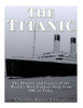 The Titanic: The History And Legacy Of The WorldS Most Famous Ship From 1907 To Today