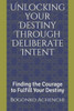 Unlocking Your Destiny Through Deliberate Intent: Finding The Courage To Fulfill Your Destiny