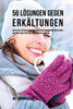 56 Lösungen Gegen Erkältungen: 56 Rezepte, Die Dir Helfen Einer Erkältung Vorzubeugen Und Schnell Und Ohne Tabletten Oder Medikamente Zu Heilen (German Edition)