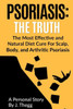 Psoriasis: The Truth: The Most Effective And Natural Diet Cure For Scalp, Body, And Arthritic Psoriasis (Psoriasis Treatment Psoriasis Shampoo Psoriasis Cream Psoriasis Lotion)