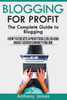 Blogging For Profit: The Complete Guide To Blogging (How To Create A Profitable Blog And Make Serious Money Online)