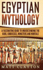 Egyptian Mythology: A Fascinating Guide To Understanding The Gods, Goddesses, Monsters, And Mortals