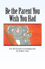 Be The Parent You Wish You Had: For All Parents & Grandparents