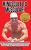 Minuscule To Muscular!: How I Gained 50 Pounds Of Solid Muscle In Only 12 Months Without Steroids!