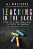Teaching In The Dark-How To Find Your Way In The Classroom: A Teaching Guide