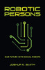 ROBOTIC PERSONS: OUR FUTURE WITH SOCIAL ROBOTS - Paperback