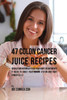 47 Colon Cancer Juice Recipes: Quickly And Naturally Feed Your Body The Nutrients It Needs To Boost Your Immune System And Fight Cancer Cells